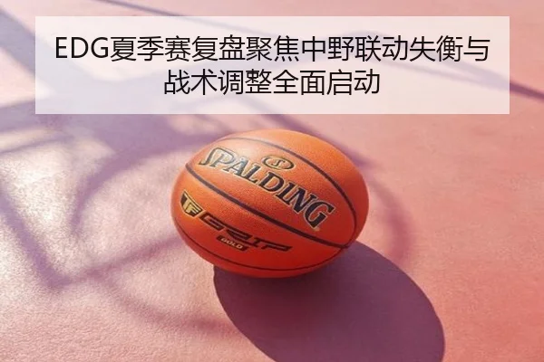 EDG夏季赛复盘聚焦中野联动失衡与战术调整全面启动
