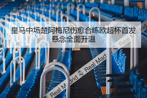 皇马中场楚阿梅尼伤愈合练欧超杯首发悬念全面升温