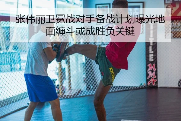 张伟丽卫冕战对手备战计划曝光地面缠斗或成胜负关键